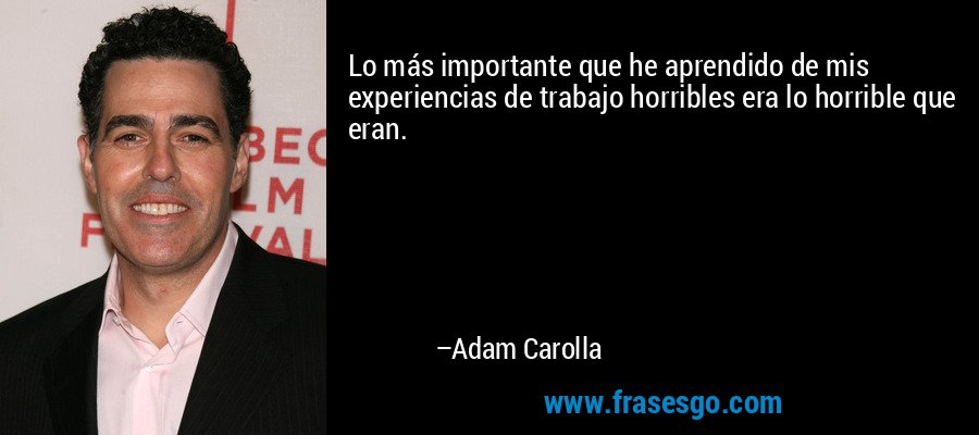 Lo más importante que he aprendido de mis experiencias de trabajo horribles era lo horrible que eran. – Adam Carolla