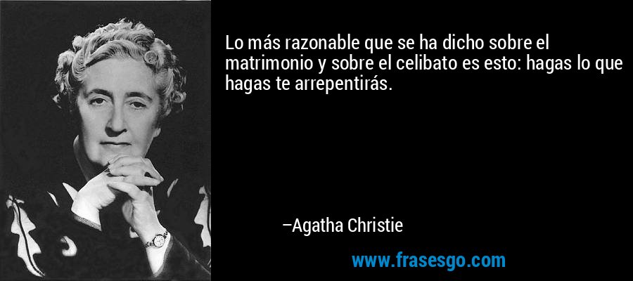 Lo más razonable que se ha dicho sobre el matrimonio y sobre el celibato es esto: hagas lo que hagas te arrepentirás. – Agatha Christie