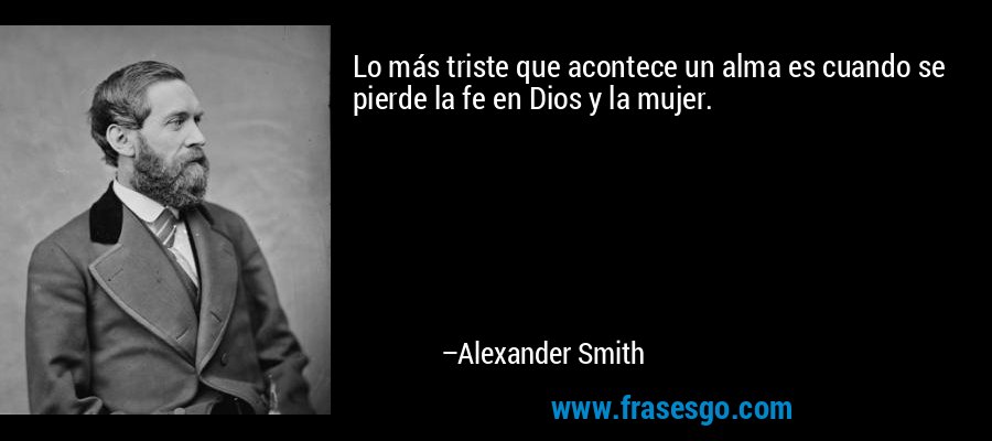 Lo más triste que acontece un alma es cuando se pierde la fe en Dios y la mujer. – Alexander Smith