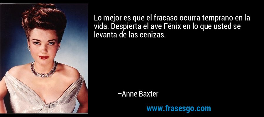 Lo mejor es que el fracaso ocurra temprano en la vida. Despierta el ave Fénix en lo que usted se levanta de las cenizas. – Anne Baxter