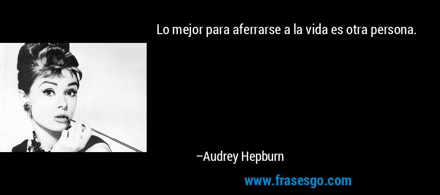 Lo mejor para aferrarse a la vida es otra persona. – Audrey Hepburn