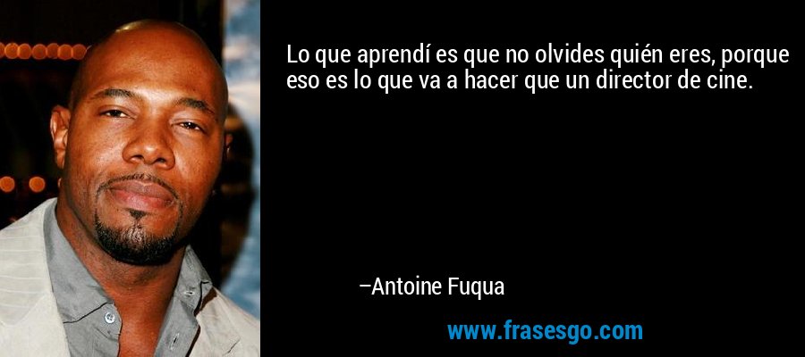 Lo que aprendí es que no olvides quién eres, porque eso es lo que va a hacer que un director de cine. – Antoine Fuqua