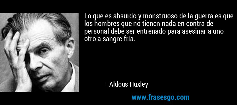Lo que es absurdo y monstruoso de la guerra es que los hombres que no tienen nada en contra de personal debe ser entrenado para asesinar a uno otro a sangre fría. – Aldous Huxley