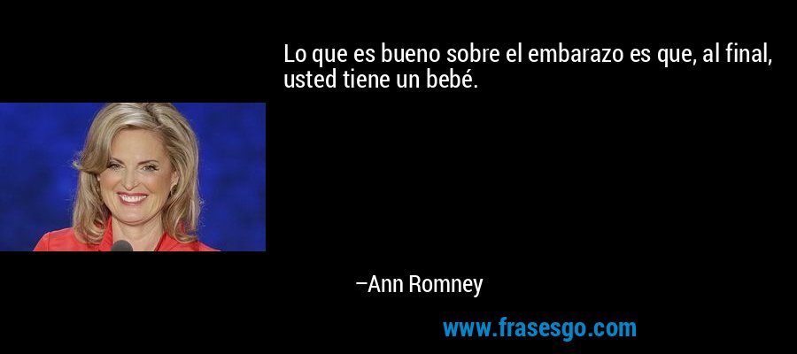 Lo que es bueno sobre el embarazo es que, al final, usted tiene un bebé. – Ann Romney