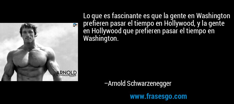 Lo que es fascinante es que la gente en Washington prefieren pasar el tiempo en Hollywood, y la gente en Hollywood que prefieren pasar el tiempo en Washington. – Arnold Schwarzenegger