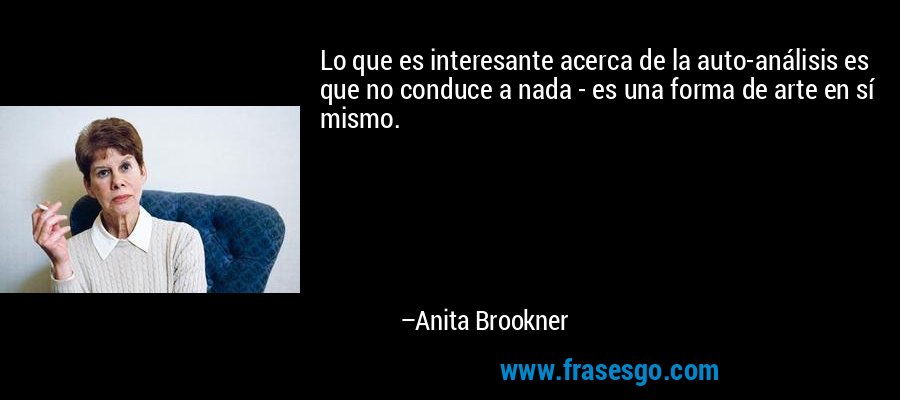 Lo que es interesante acerca de la auto-análisis es que no conduce a nada - es una forma de arte en sí mismo. – Anita Brookner