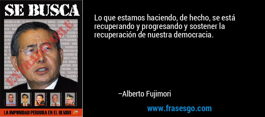 Lo que estamos haciendo, de hecho, se está recuperando y progresando y sostener la recuperación de nuestra democracia. – Alberto Fujimori