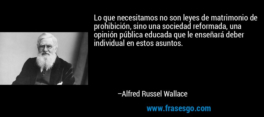 Lo que necesitamos no son leyes de matrimonio de prohibición, sino una sociedad reformada, una opinión pública educada que le enseñará deber individual en estos asuntos. – Alfred Russel Wallace