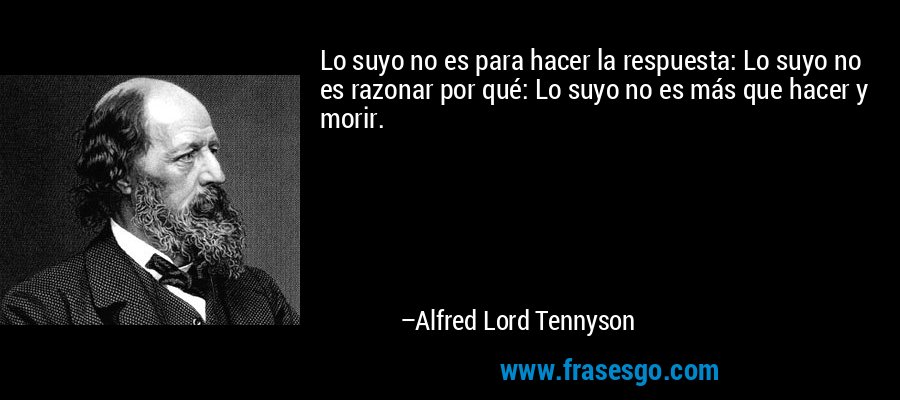 Lo suyo no es para hacer la respuesta: Lo suyo no es razonar por qué: Lo suyo no es más que hacer y morir. – Alfred Lord Tennyson