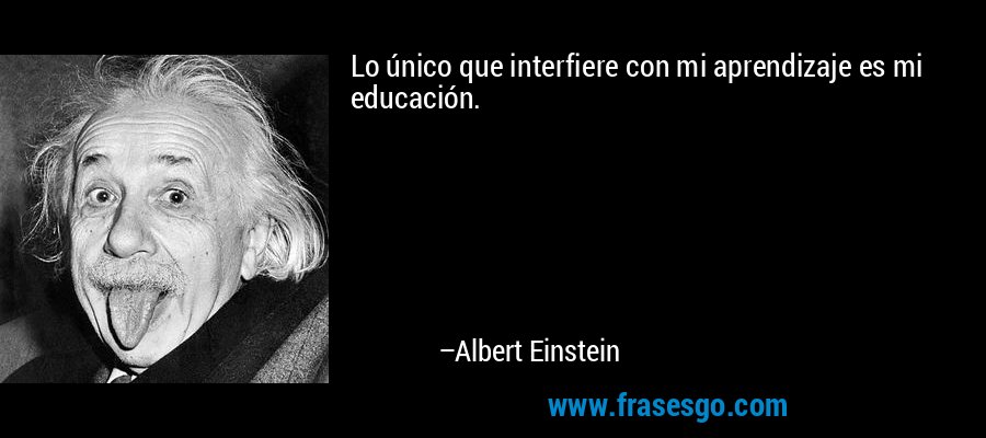 Lo único que interfiere con mi aprendizaje es mi educación. – Albert Einstein