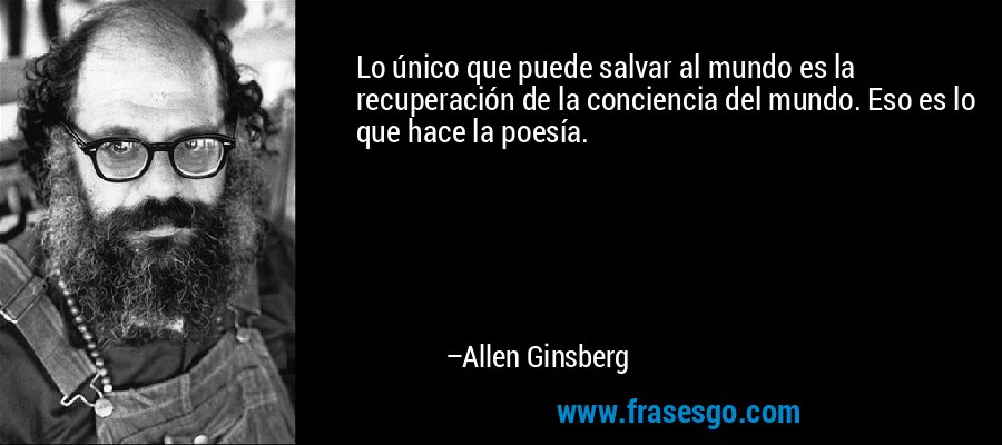 Lo único que puede salvar al mundo es la recuperación de la conciencia del mundo. Eso es lo que hace la poesía. – Allen Ginsberg