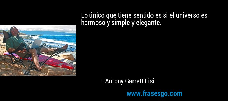 Lo único que tiene sentido es si el universo es hermoso y simple y elegante. – Antony Garrett Lisi