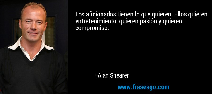Los aficionados tienen lo que quieren. Ellos quieren entretenimiento, quieren pasión y quieren compromiso. – Alan Shearer