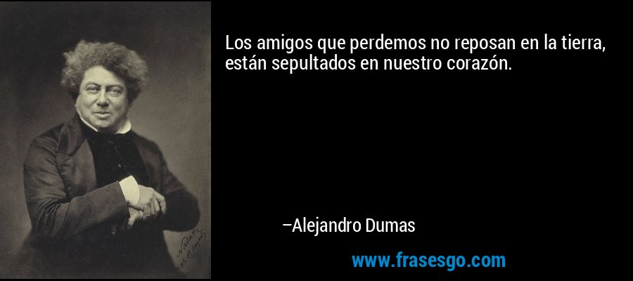 Los amigos que perdemos no reposan en la tierra, están sepultados en nuestro corazón. – Alejandro Dumas