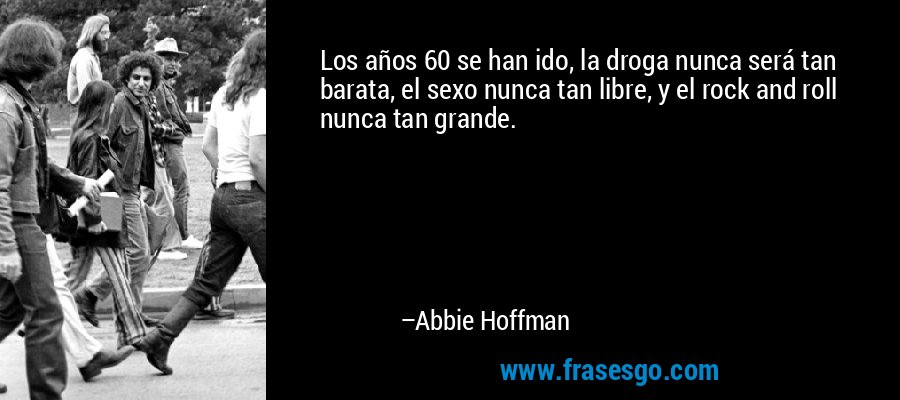 Los años 60 se han ido, la droga nunca será tan barata, el sexo nunca tan libre, y el rock and roll nunca tan grande. – Abbie Hoffman