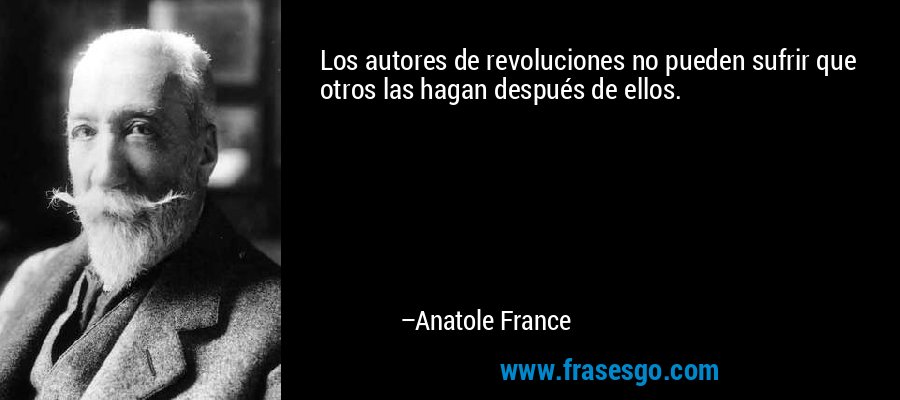 Los autores de revoluciones no pueden sufrir que otros las hagan después de ellos. – Anatole France