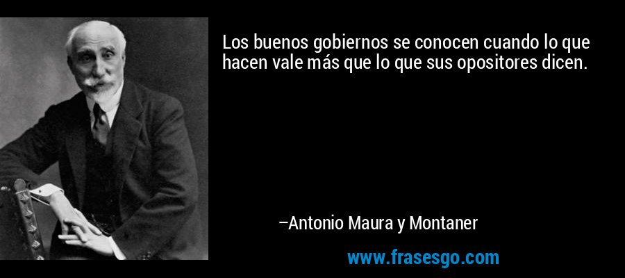 Los buenos gobiernos se conocen cuando lo que hacen vale más que lo que sus opositores dicen. – Antonio Maura y Montaner