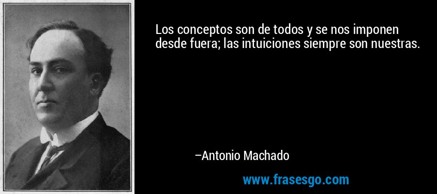 Los conceptos son de todos y se nos imponen desde fuera; las intuiciones siempre son nuestras. – Antonio Machado