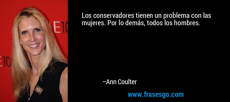 Los conservadores tienen un problema con las mujeres. Por lo demás, todos los hombres. – Ann Coulter