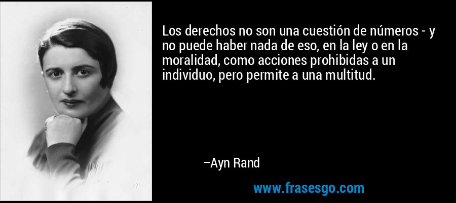 Los derechos no son una cuestión de números - y no puede haber nada de eso, en la ley o en la moralidad, como acciones prohibidas a un individuo, pero permite a una multitud. – Ayn Rand