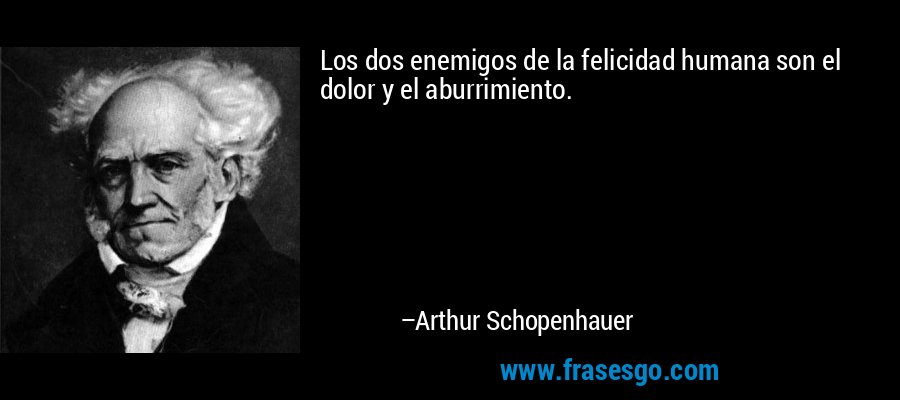 Los dos enemigos de la felicidad humana son el dolor y el aburrimiento. – Arthur Schopenhauer