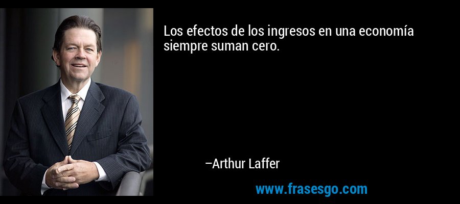 Los efectos de los ingresos en una economía siempre suman cero. – Arthur Laffer