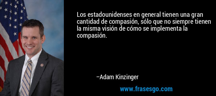 Los estadounidenses en general tienen una gran cantidad de compasión, sólo que no siempre tienen la misma visión de cómo se implementa la compasión. – Adam Kinzinger