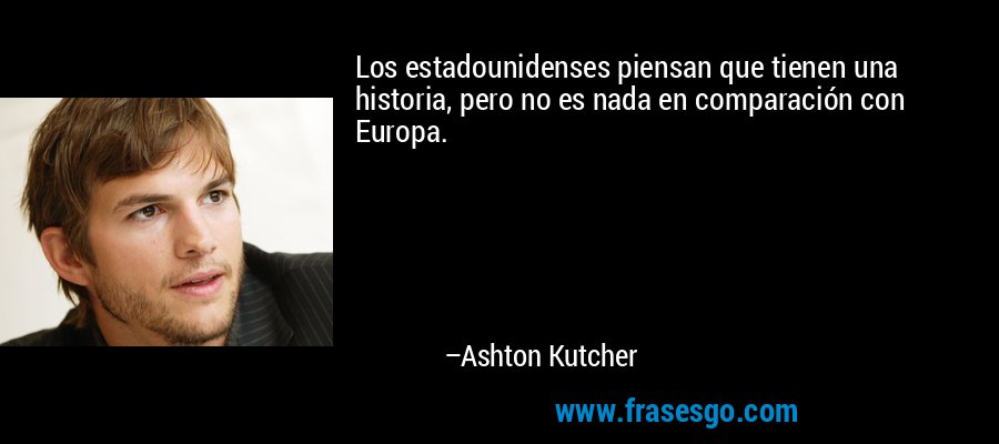 Los estadounidenses piensan que tienen una historia, pero no es nada en comparación con Europa. – Ashton Kutcher