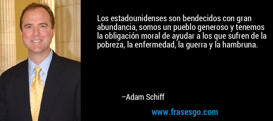 Los estadounidenses son bendecidos con gran abundancia, somos un pueblo generoso y tenemos la obligación moral de ayudar a los que sufren de la pobreza, la enfermedad, la guerra y la hambruna. – Adam Schiff