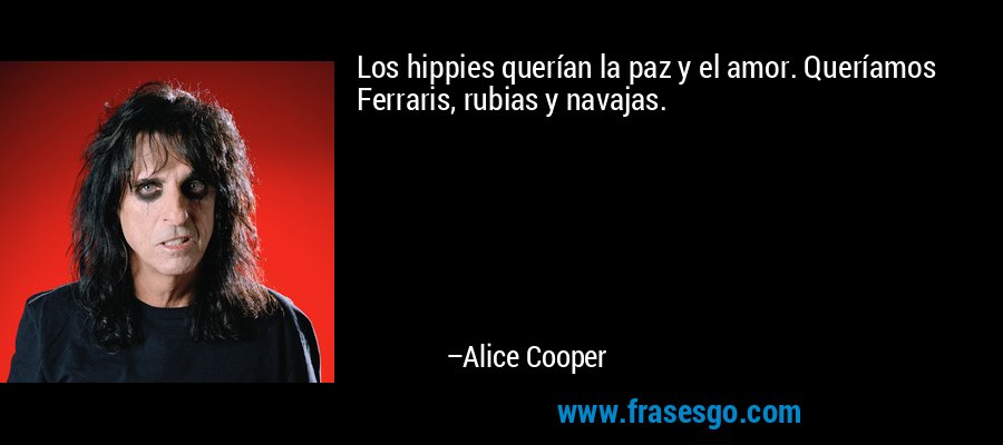 Los hippies querían la paz y el amor. Queríamos Ferraris, rubias y navajas. – Alice Cooper