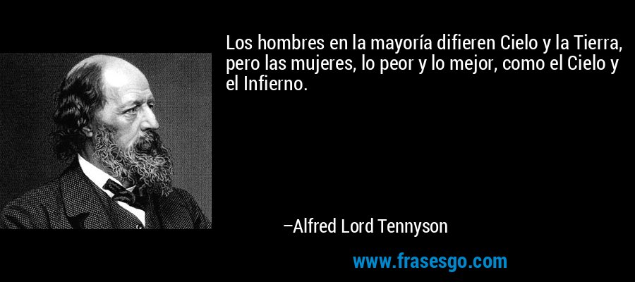 Los hombres en la mayoría difieren Cielo y la Tierra, pero las mujeres, lo peor y lo mejor, como el Cielo y el Infierno. – Alfred Lord Tennyson