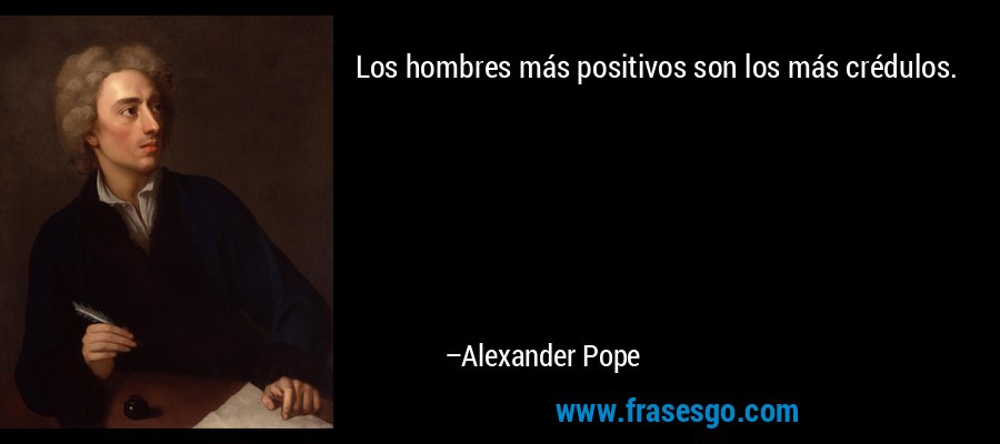 Los hombres más positivos son los más crédulos. – Alexander Pope