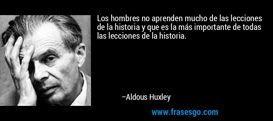 Los hombres no aprenden mucho de las lecciones de la historia y que es la más importante de todas las lecciones de la historia. – Aldous Huxley