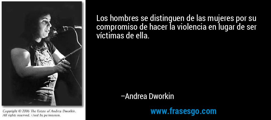 Los hombres se distinguen de las mujeres por su compromiso de hacer la violencia en lugar de ser víctimas de ella. – Andrea Dworkin