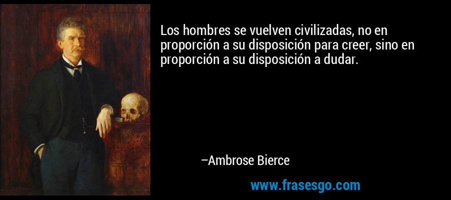 Los hombres se vuelven civilizadas, no en proporción a su disposición para creer, sino en proporción a su disposición a dudar. – Ambrose Bierce