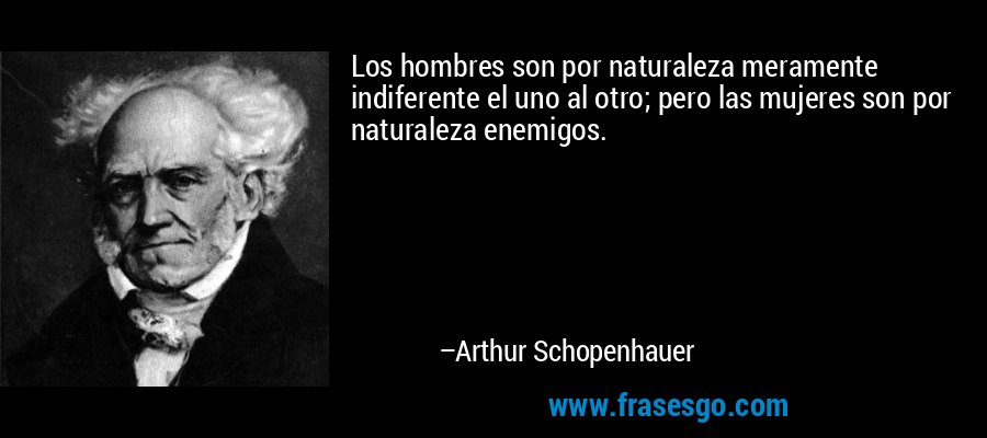 Los hombres son por naturaleza meramente indiferente el uno al otro; pero las mujeres son por naturaleza enemigos. – Arthur Schopenhauer