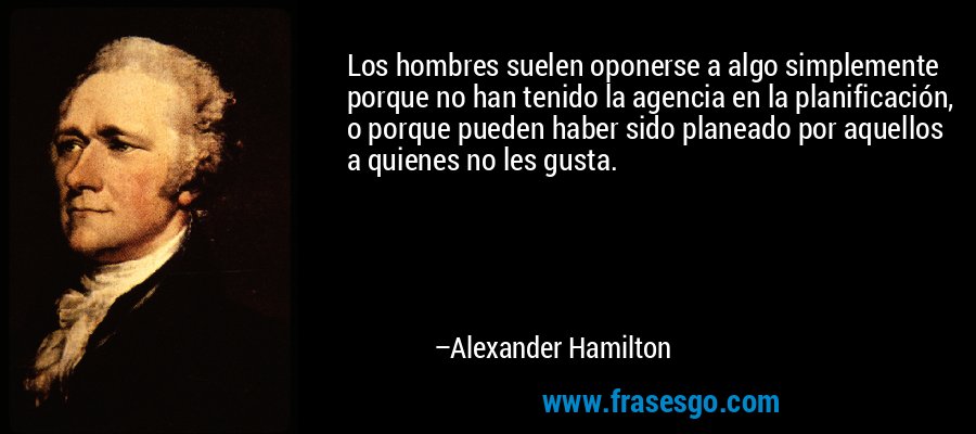 Los hombres suelen oponerse a algo simplemente porque no han tenido la agencia en la planificación, o porque pueden haber sido planeado por aquellos a quienes no les gusta. – Alexander Hamilton