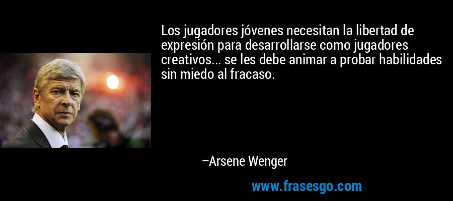 Los jugadores jóvenes necesitan la libertad de expresión para desarrollarse como jugadores creativos... se les debe animar a probar habilidades sin miedo al fracaso. – Arsene Wenger