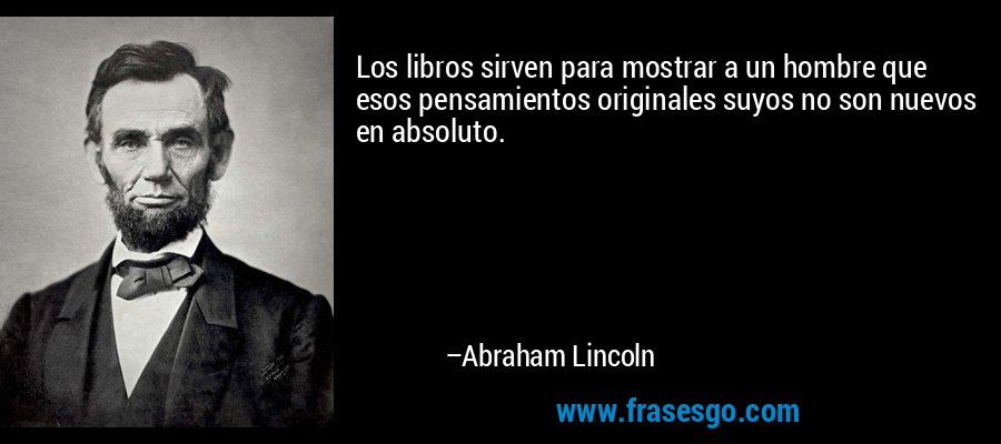 Los libros sirven para mostrar a un hombre que esos pensamientos originales suyos no son nuevos en absoluto. – Abraham Lincoln