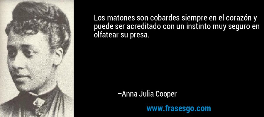 Los matones son cobardes siempre en el corazón y puede ser acreditado con un instinto muy seguro en olfatear su presa. – Anna Julia Cooper