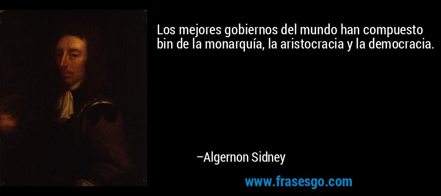 Los mejores gobiernos del mundo han compuesto bin de la monarquía, la aristocracia y la democracia. – Algernon Sidney