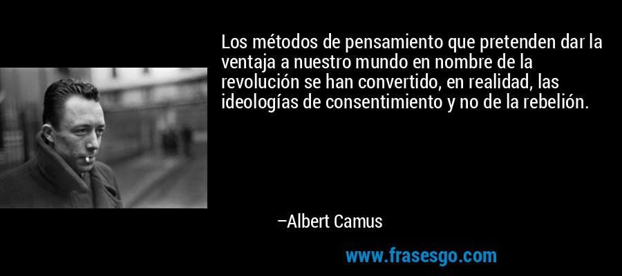 Los métodos de pensamiento que pretenden dar la ventaja a nuestro mundo en nombre de la revolución se han convertido, en realidad, las ideologías de consentimiento y no de la rebelión. – Albert Camus