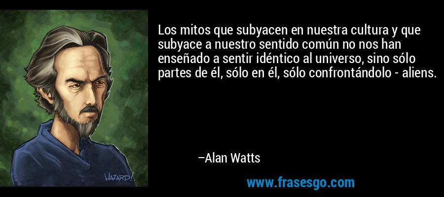 Los mitos que subyacen en nuestra cultura y que subyace a nuestro sentido común no nos han enseñado a sentir idéntico al universo, sino sólo partes de él, sólo en él, sólo confrontándolo - aliens. – Alan Watts
