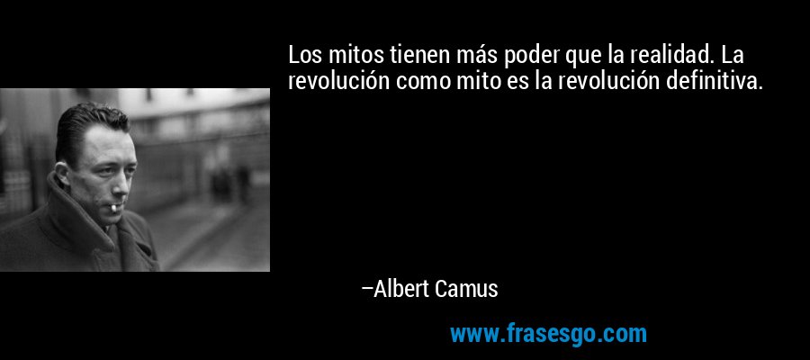 Los mitos tienen más poder que la realidad. La revolución como mito es la revolución definitiva. – Albert Camus
