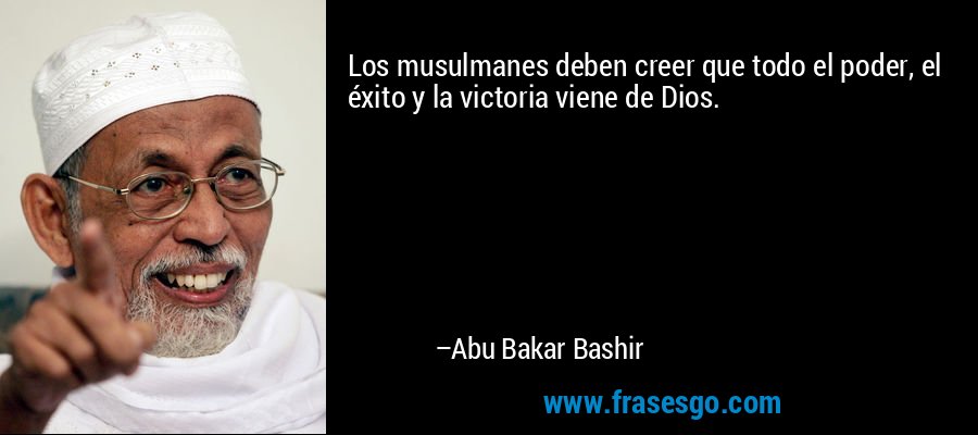 Los musulmanes deben creer que todo el poder, el éxito y la victoria viene de Dios. – Abu Bakar Bashir