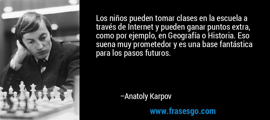 Los niños pueden tomar clases en la escuela a través de Internet y pueden ganar puntos extra, como por ejemplo, en Geografía o Historia. Eso suena muy prometedor y es una base fantástica para los pasos futuros. – Anatoly Karpov