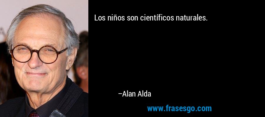 Los niños son científicos naturales. – Alan Alda
