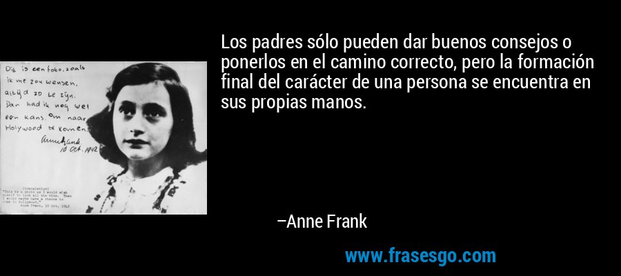 Los padres sólo pueden dar buenos consejos o ponerlos en el camino correcto, pero la formación final del carácter de una persona se encuentra en sus propias manos. – Anne Frank