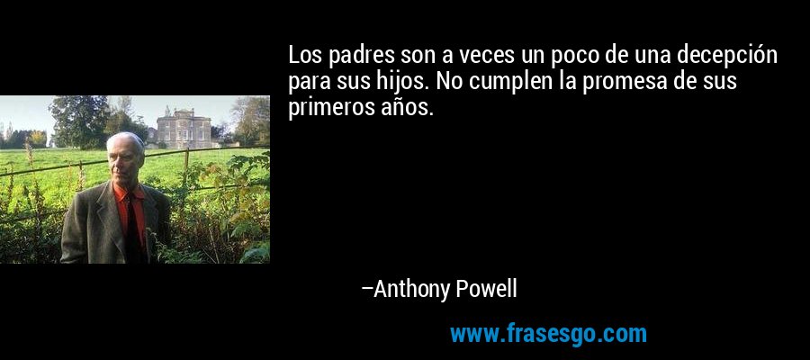 Los padres son a veces un poco de una decepción para sus hijos. No cumplen la promesa de sus primeros años. – Anthony Powell
