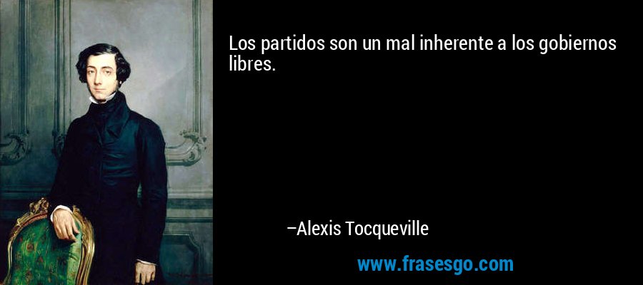 Los partidos son un mal inherente a los gobiernos libres. – Alexis Tocqueville
